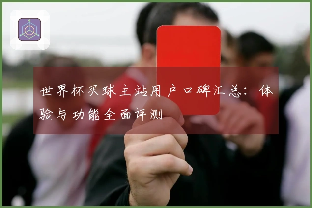 世界杯买球主站用户口碑汇总：体验与功能全面评测