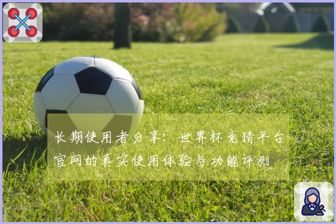 长期使用者分享：世界杯竞猜平台官网的真实使用体验与功能评测