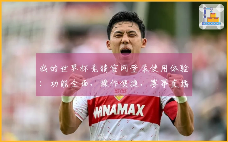 我的世界杯竞猜官网登录使用体验：功能全面，操作便捷，赛事直播无忧