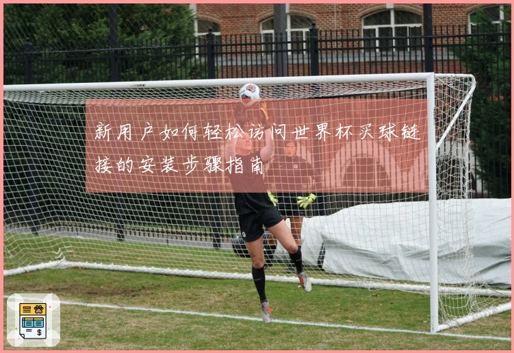 新用户如何轻松访问世界杯买球链接的安装步骤指南