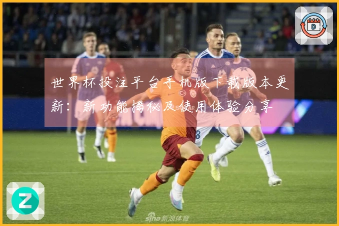 世界杯投注平台手机版下载版本更新：新功能揭秘及使用体验分享
