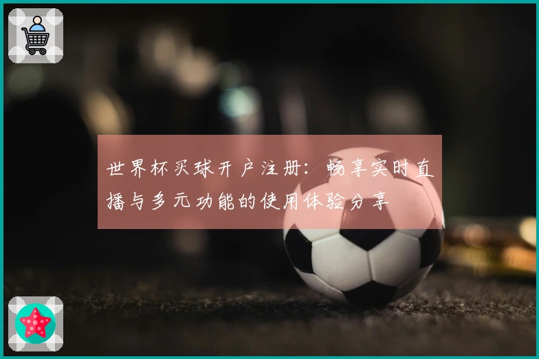 世界杯买球开户注册：畅享实时直播与多元功能的使用体验分享