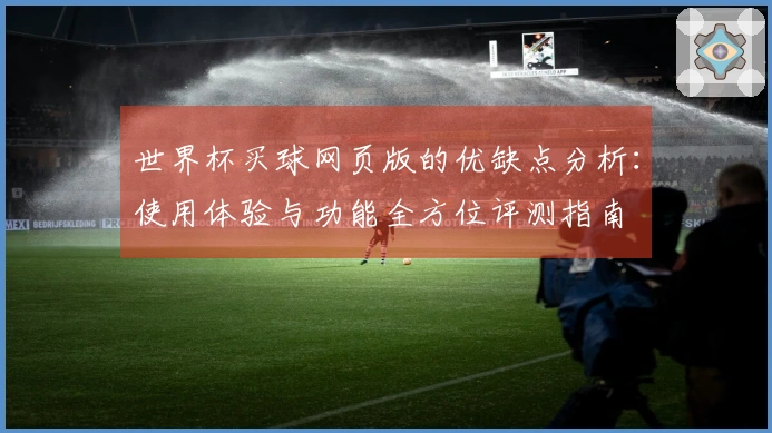 世界杯买球网页版的优缺点分析：使用体验与功能全方位评测指南
