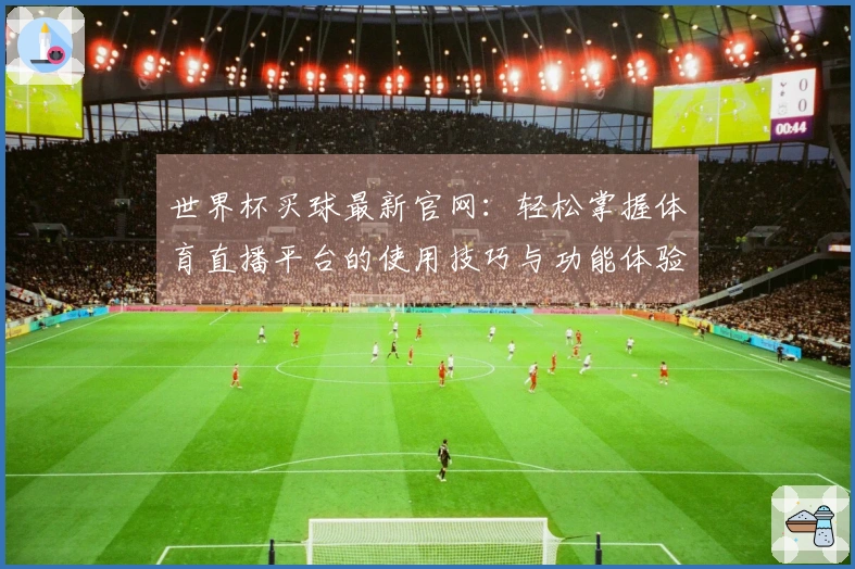 世界杯买球最新官网：轻松掌握体育直播平台的使用技巧与功能体验