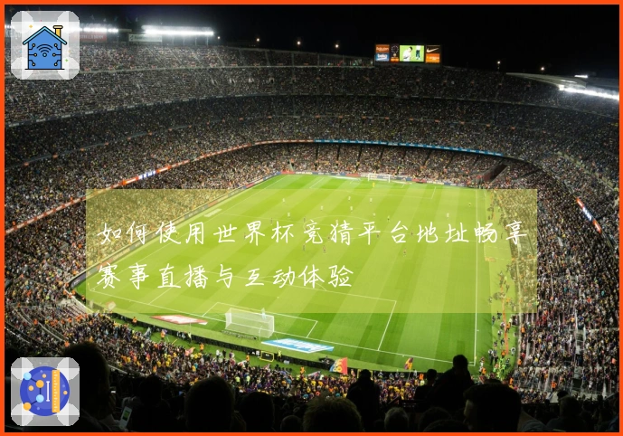 如何使用世界杯竞猜平台地址畅享赛事直播与互动体验