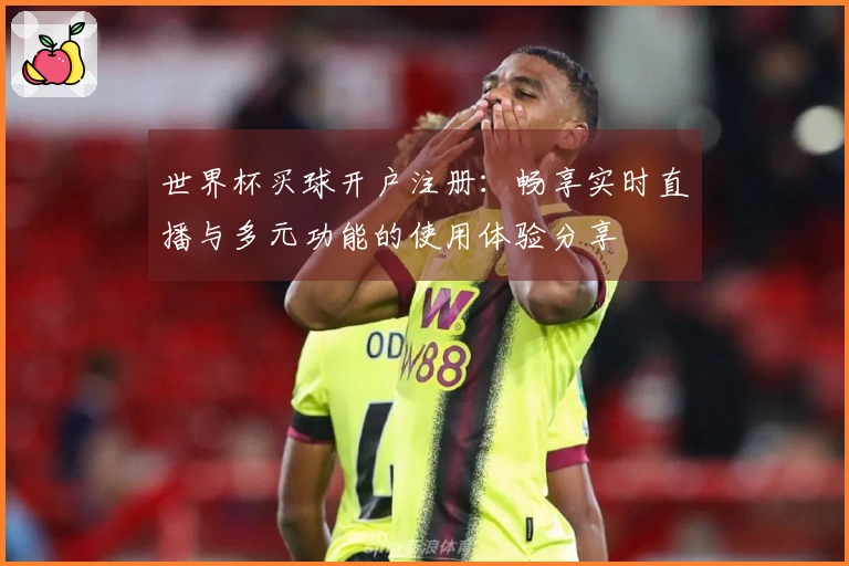 世界杯买球开户注册：畅享实时直播与多元功能的使用体验分享