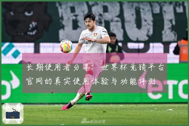 长期使用者分享：世界杯竞猜平台官网的真实使用体验与功能评测