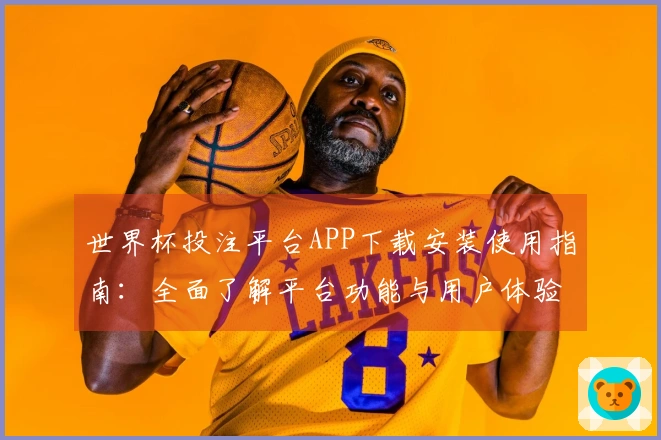 世界杯投注平台APP下载安装使用指南：全面了解平台功能与用户体验