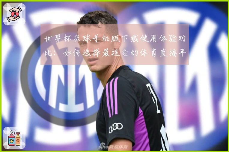 世界杯买球手机版下载使用体验对比：如何选择最适合的体育直播平台
