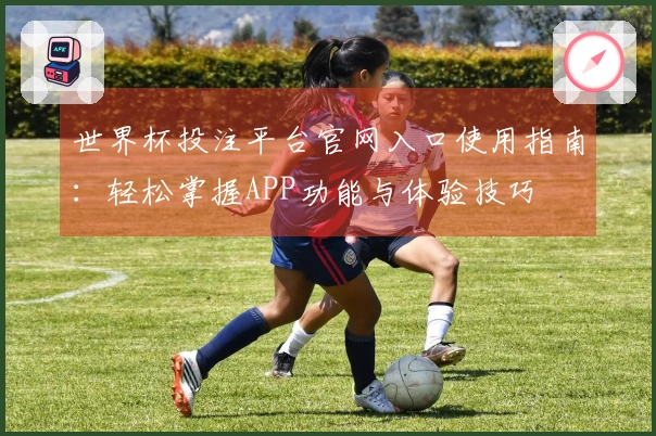 世界杯投注平台官网入口使用指南：轻松掌握APP功能与体验技巧