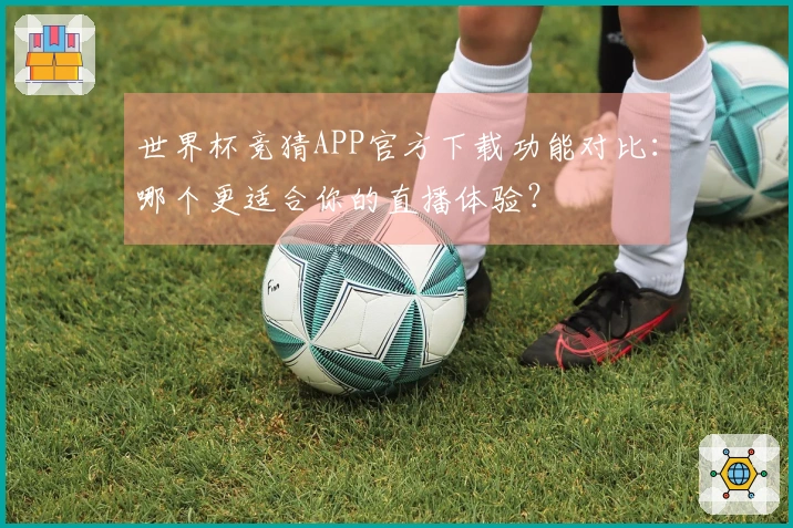 世界杯竞猜APP官方下载功能对比：哪个更适合你的直播体验？