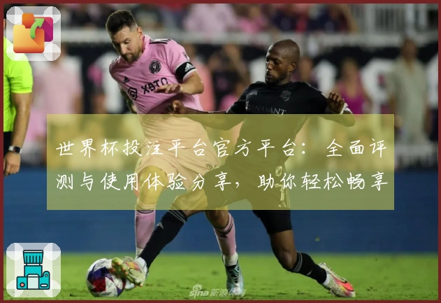世界杯投注平台官方平台：全面评测与使用体验分享，助你轻松畅享赛事直播