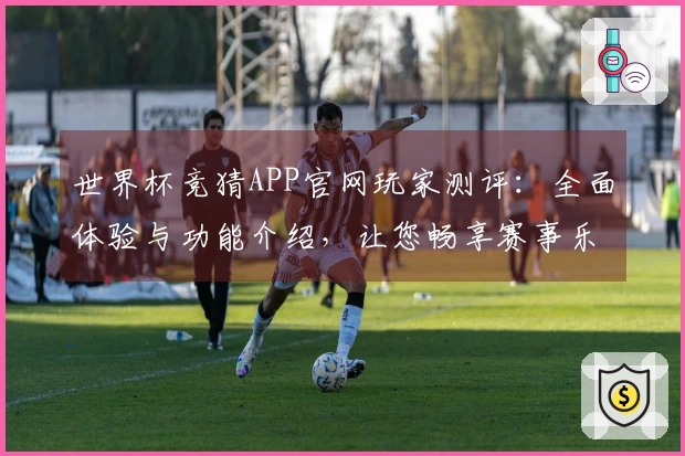世界杯竞猜APP官网玩家测评：全面体验与功能介绍，让您畅享赛事乐趣