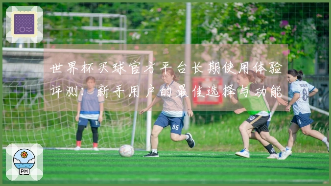 世界杯买球官方平台长期使用体验评测：新手用户的最佳选择与功能探索