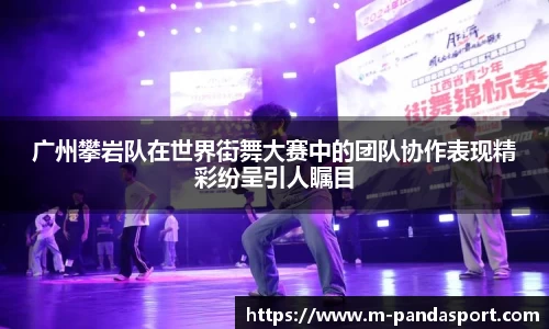 广州攀岩队在世界街舞大赛中的团队协作表现精彩纷呈引人瞩目
