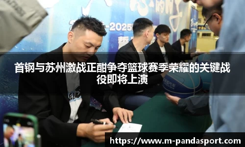 首钢与苏州激战正酣争夺篮球赛季荣耀的关键战役即将上演